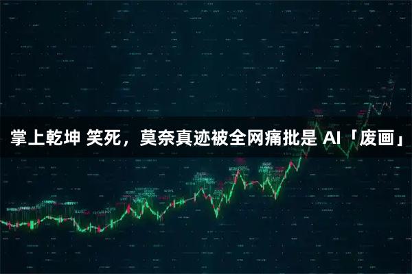 掌上乾坤 笑死，莫奈真迹被全网痛批是 AI「废画」