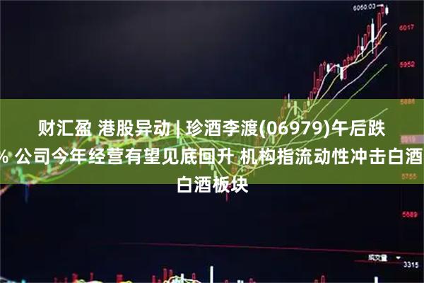 财汇盈 港股异动 | 珍酒李渡(06979)午后跌超5% 公司今年经营有望见底回升 机构指流动性冲击白酒板块