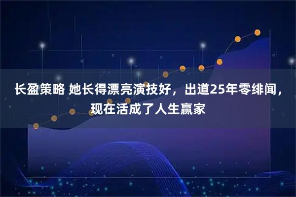 长盈策略 她长得漂亮演技好，出道25年零绯闻，现在活成了人生赢家