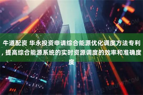 牛道配资 华永投资申请综合能源优化调度方法专利, 提高综合能源系统的实时资源调度的效率和准确度