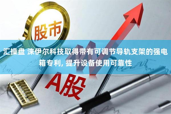 汇操盘 涞伊尔科技取得带有可调节导轨支架的强电箱专利, 提升设备使用可靠性