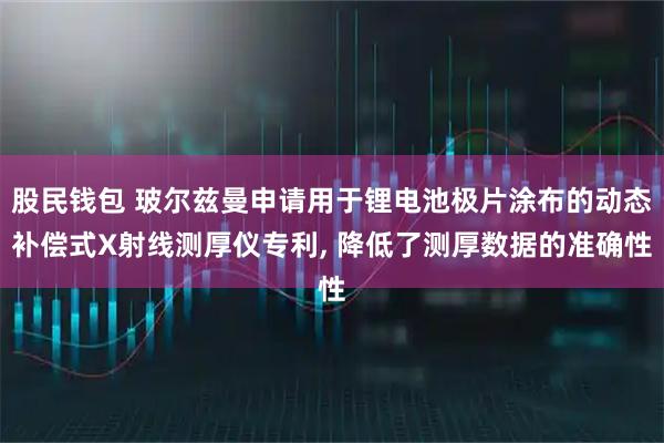 股民钱包 玻尔兹曼申请用于锂电池极片涂布的动态补偿式X射线测厚仪专利, 降低了测厚数据的准确性