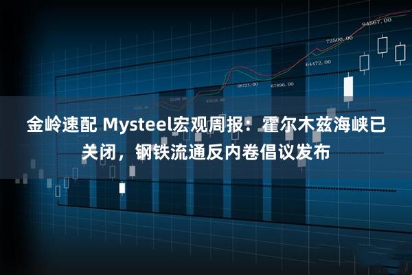 金岭速配 Mysteel宏观周报：霍尔木兹海峡已关闭，钢铁流通反内卷倡议发布