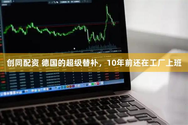 创同配资 德国的超级替补，10年前还在工厂上班