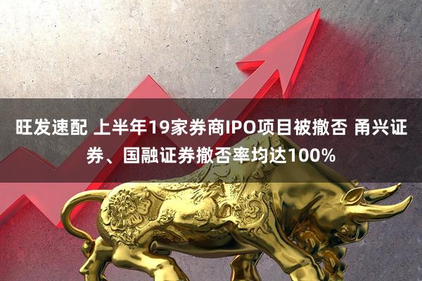 旺发速配 上半年19家券商IPO项目被撤否 甬兴证券、国融证券撤否率均达100%