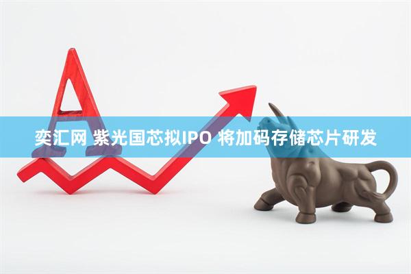 奕汇网 紫光国芯拟IPO 将加码存储芯片研发