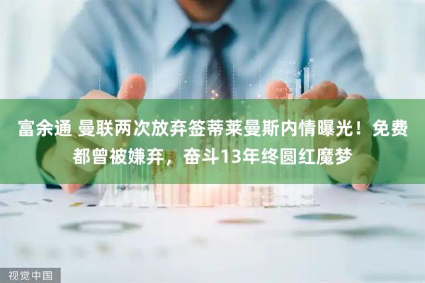 富余通 曼联两次放弃签蒂莱曼斯内情曝光！免费都曾被嫌弃，奋斗13年终圆红魔梦