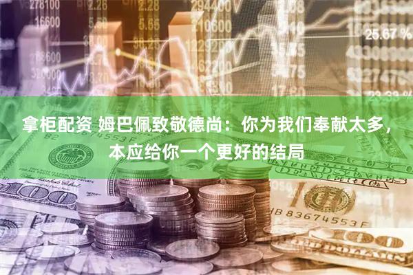 拿柜配资 姆巴佩致敬德尚：你为我们奉献太多，本应给你一个更好的结局
