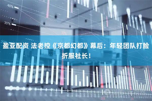 盈亚配资 法老控《京都幻都》幕后:年轻团队打脸折服社长!