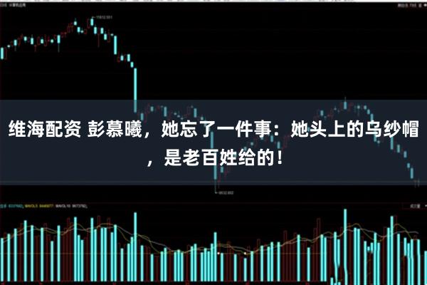 维海配资 彭慕曦，她忘了一件事：她头上的乌纱帽，是老百姓给的！