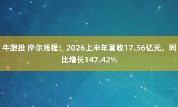 牛跟投 摩尔线程：2026上半年营收17.36亿元，同比增长147.42%
