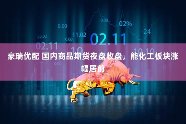 豪瑞优配 国内商品期货夜盘收盘，能化工板块涨幅居前
