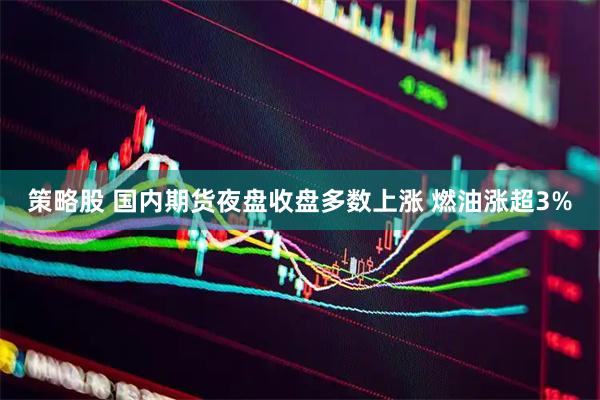 策略股 国内期货夜盘收盘多数上涨 燃油涨超3%