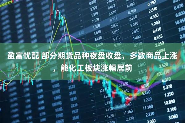 盈富忧配 部分期货品种夜盘收盘，多数商品上涨，能化工板块涨幅居前