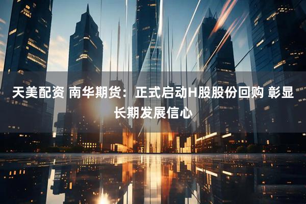 天美配资 南华期货：正式启动H股股份回购 彰显长期发展信心