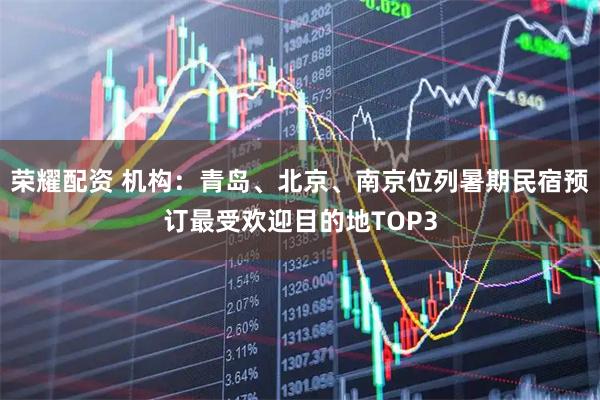 荣耀配资 机构：青岛、北京、南京位列暑期民宿预订最受欢迎目的地TOP3