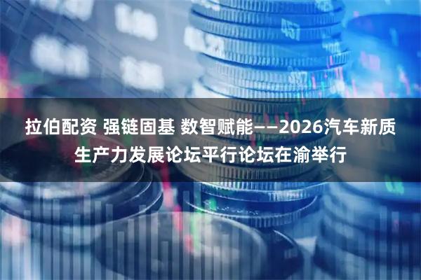 拉伯配资 强链固基 数智赋能——2026汽车新质生产力发展论坛平行论坛在渝举行