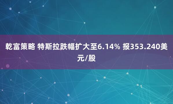 乾富策略 特斯拉跌幅扩大至6.14% 报353.240美元/股