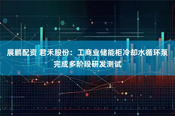 展鹏配资 君禾股份:工商业储能柜冷却水循环泵完成多阶段研发测试