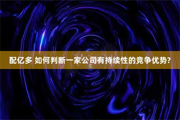 配亿多 如何判断一家公司有持续性的竞争优势?