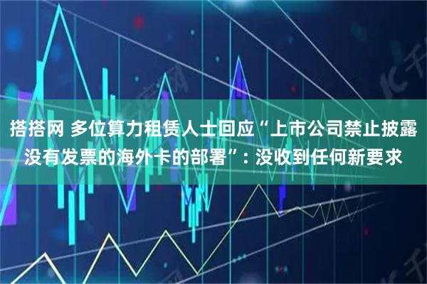 搭搭网 多位算力租赁人士回应“上市公司禁止披露没有发票的海外卡的部署”: 没收到任何新要求