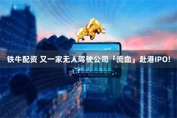 铁牛配资 又一家无人驾驶公司「流血」赴港IPO!